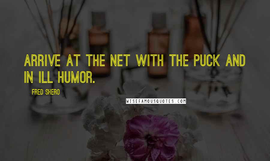 Fred Shero Quotes: Arrive at the net with the puck and in ill humor.