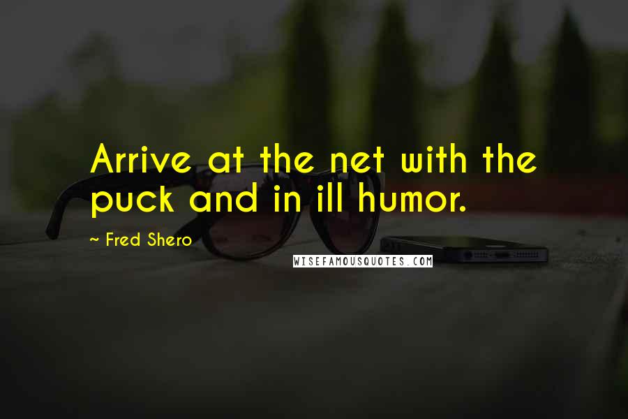 Fred Shero Quotes: Arrive at the net with the puck and in ill humor.