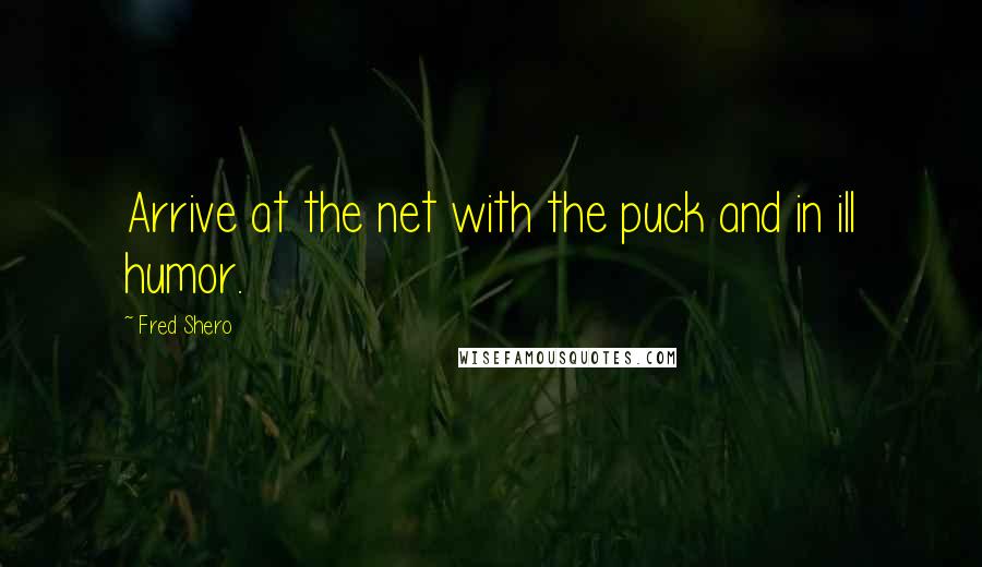 Fred Shero Quotes: Arrive at the net with the puck and in ill humor.