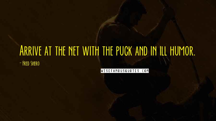 Fred Shero Quotes: Arrive at the net with the puck and in ill humor.