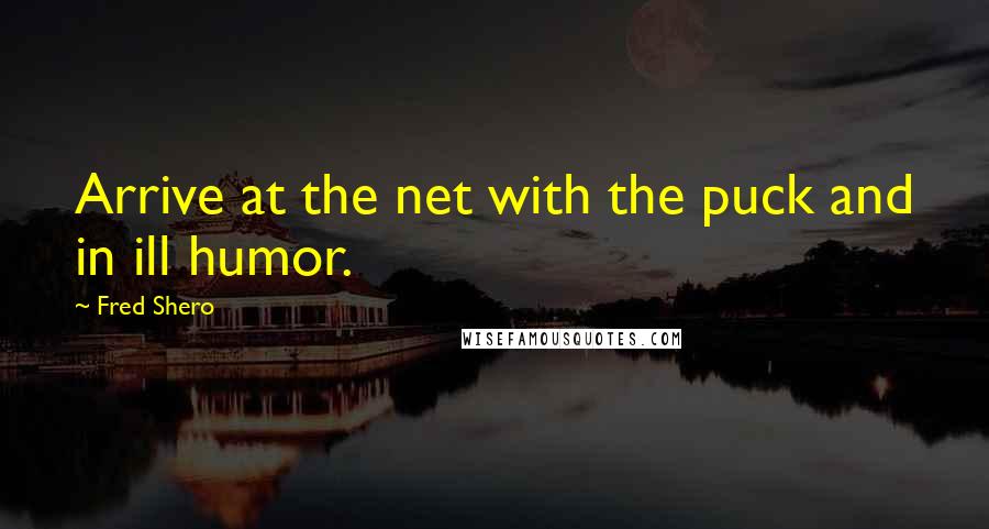 Fred Shero Quotes: Arrive at the net with the puck and in ill humor.