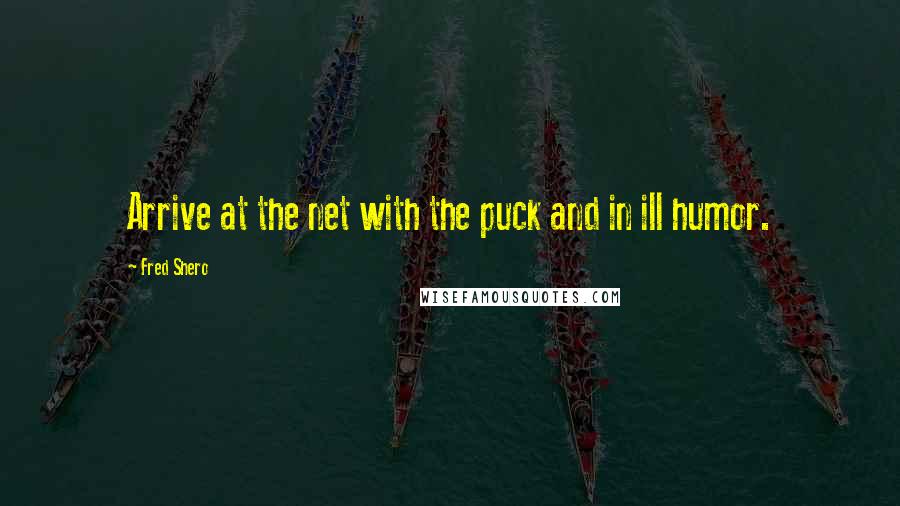 Fred Shero Quotes: Arrive at the net with the puck and in ill humor.
