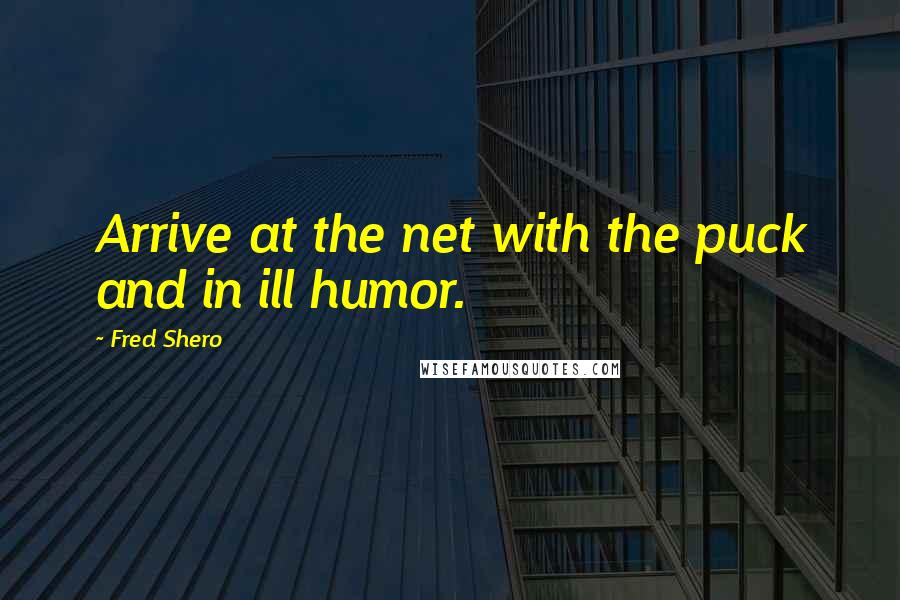 Fred Shero Quotes: Arrive at the net with the puck and in ill humor.