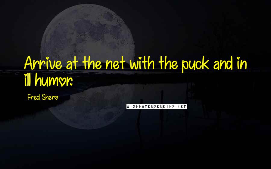 Fred Shero Quotes: Arrive at the net with the puck and in ill humor.