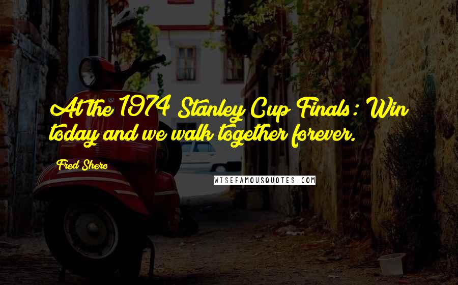 Fred Shero Quotes: At the 1974 Stanley Cup Finals: Win today and we walk together forever.