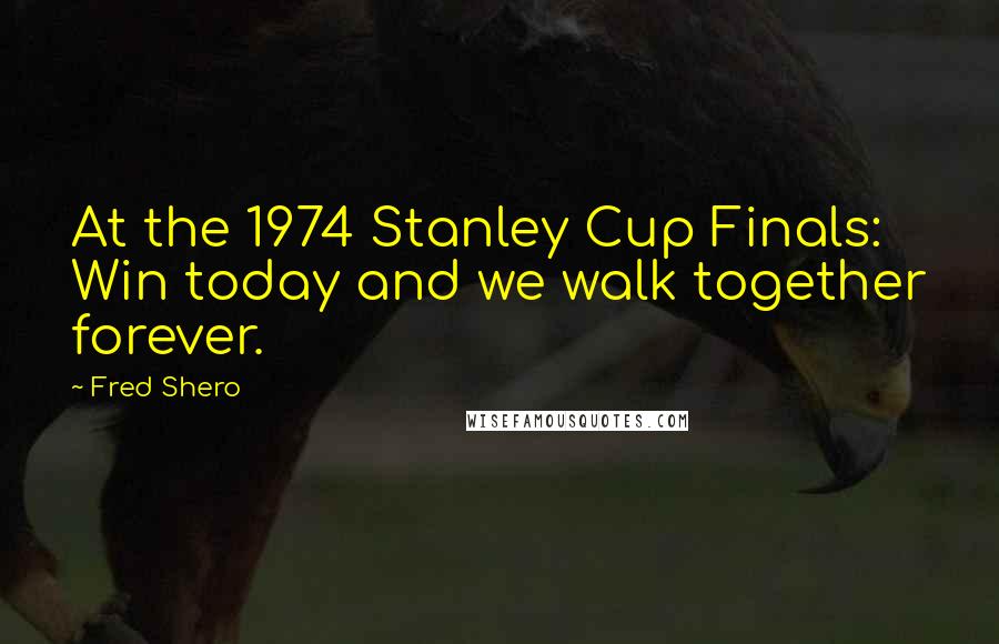 Fred Shero Quotes: At the 1974 Stanley Cup Finals: Win today and we walk together forever.