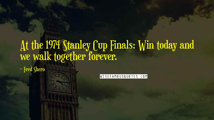 Fred Shero Quotes: At the 1974 Stanley Cup Finals: Win today and we walk together forever.