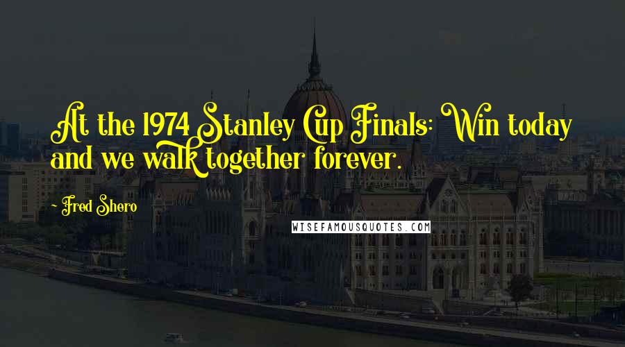 Fred Shero Quotes: At the 1974 Stanley Cup Finals: Win today and we walk together forever.