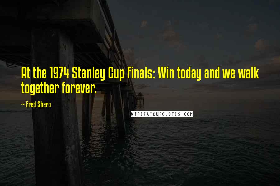 Fred Shero Quotes: At the 1974 Stanley Cup Finals: Win today and we walk together forever.