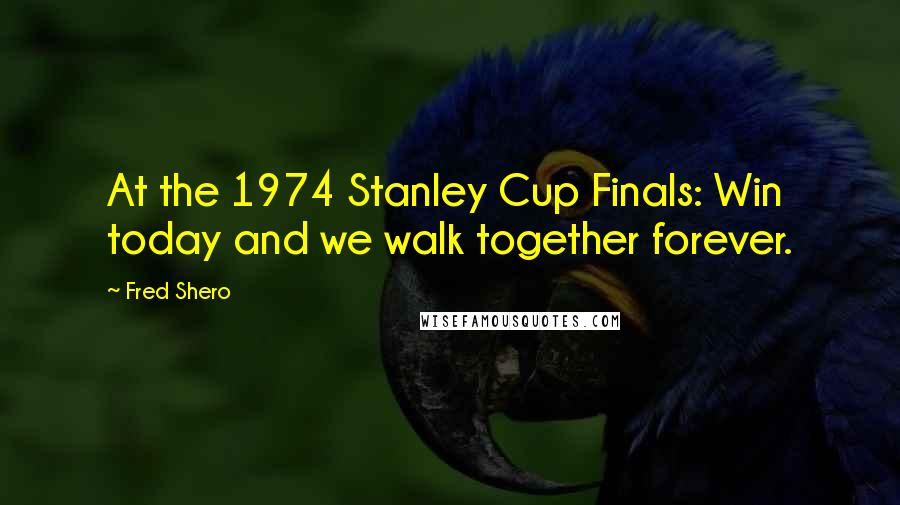 Fred Shero Quotes: At the 1974 Stanley Cup Finals: Win today and we walk together forever.