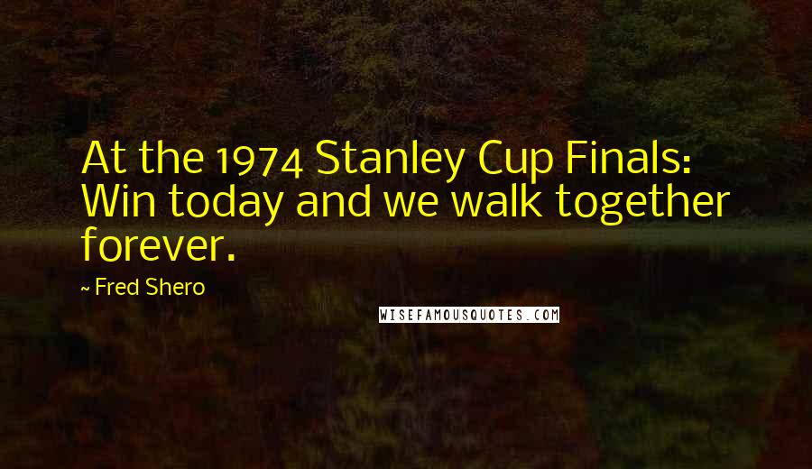 Fred Shero Quotes: At the 1974 Stanley Cup Finals: Win today and we walk together forever.