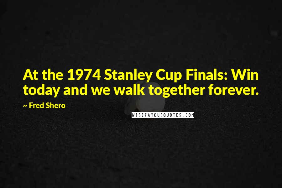 Fred Shero Quotes: At the 1974 Stanley Cup Finals: Win today and we walk together forever.