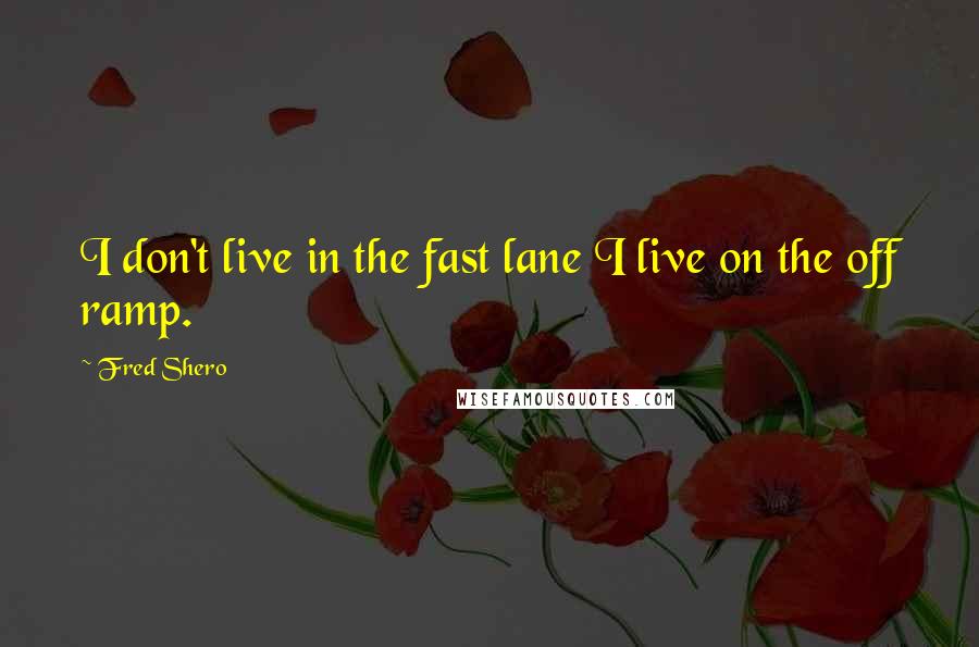 Fred Shero Quotes: I don't live in the fast lane I live on the off ramp.