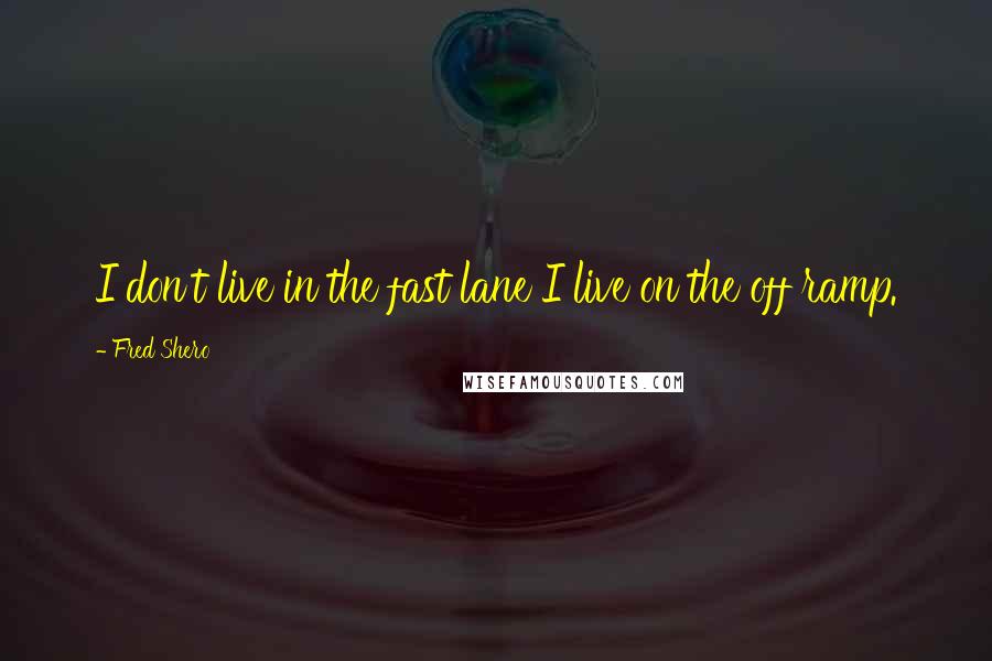 Fred Shero Quotes: I don't live in the fast lane I live on the off ramp.