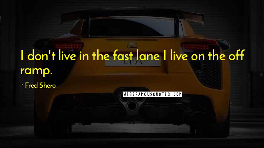 Fred Shero Quotes: I don't live in the fast lane I live on the off ramp.