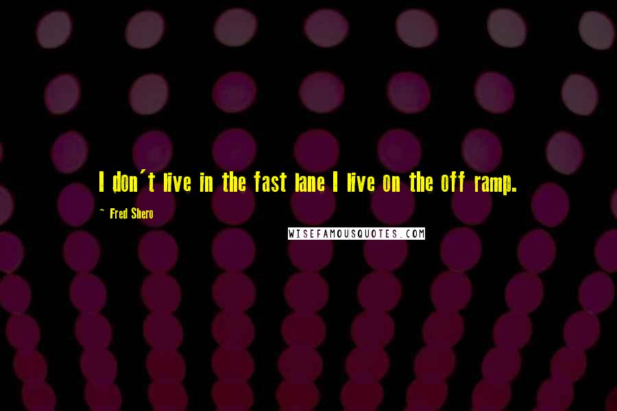 Fred Shero Quotes: I don't live in the fast lane I live on the off ramp.