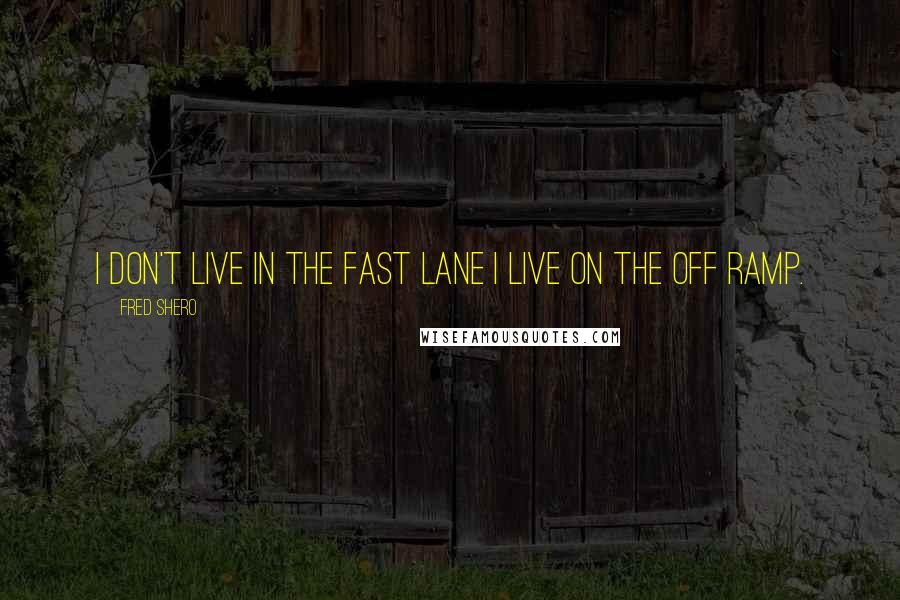 Fred Shero Quotes: I don't live in the fast lane I live on the off ramp.