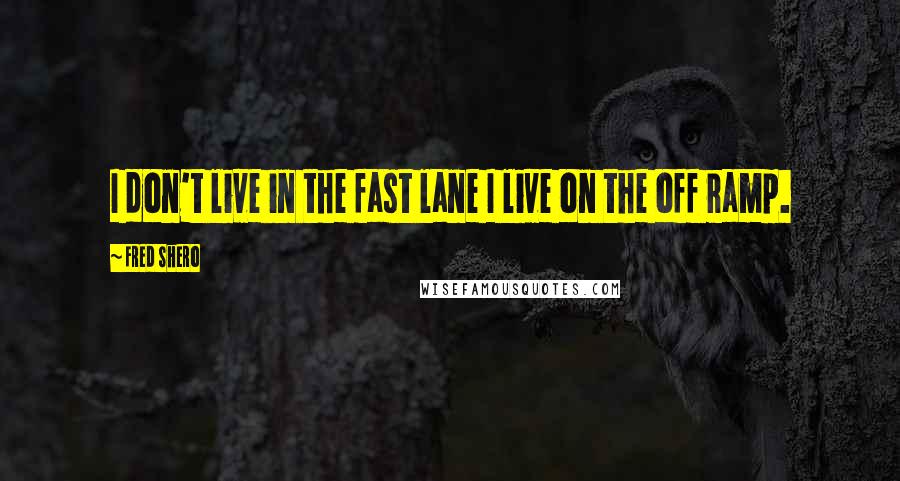 Fred Shero Quotes: I don't live in the fast lane I live on the off ramp.