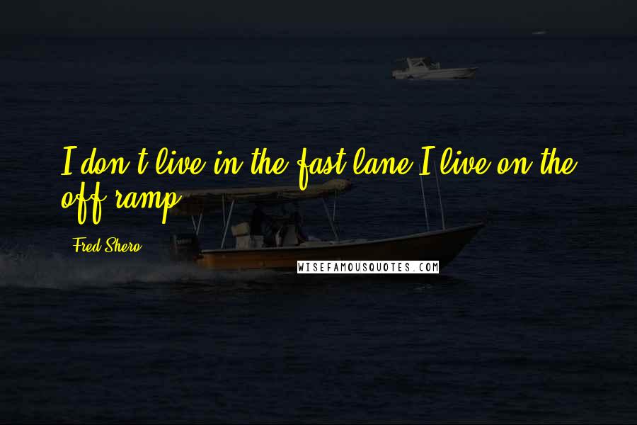 Fred Shero Quotes: I don't live in the fast lane I live on the off ramp.