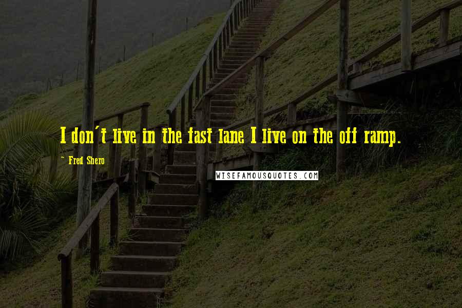 Fred Shero Quotes: I don't live in the fast lane I live on the off ramp.