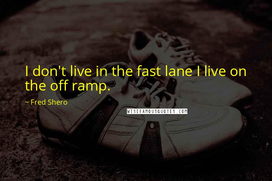 Fred Shero Quotes: I don't live in the fast lane I live on the off ramp.