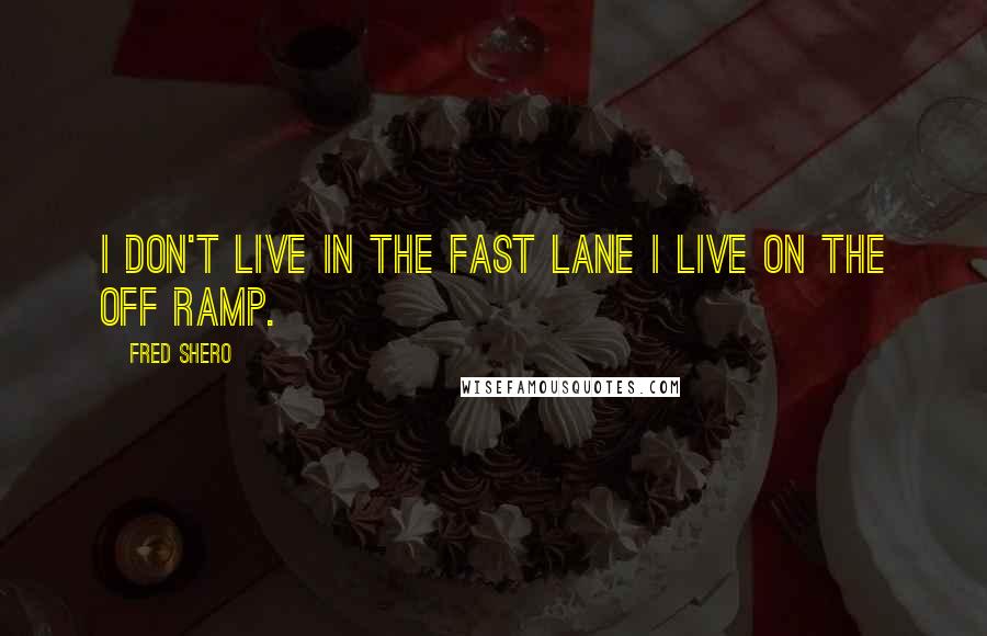 Fred Shero Quotes: I don't live in the fast lane I live on the off ramp.