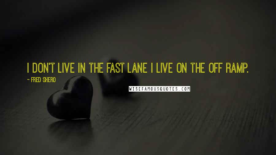 Fred Shero Quotes: I don't live in the fast lane I live on the off ramp.