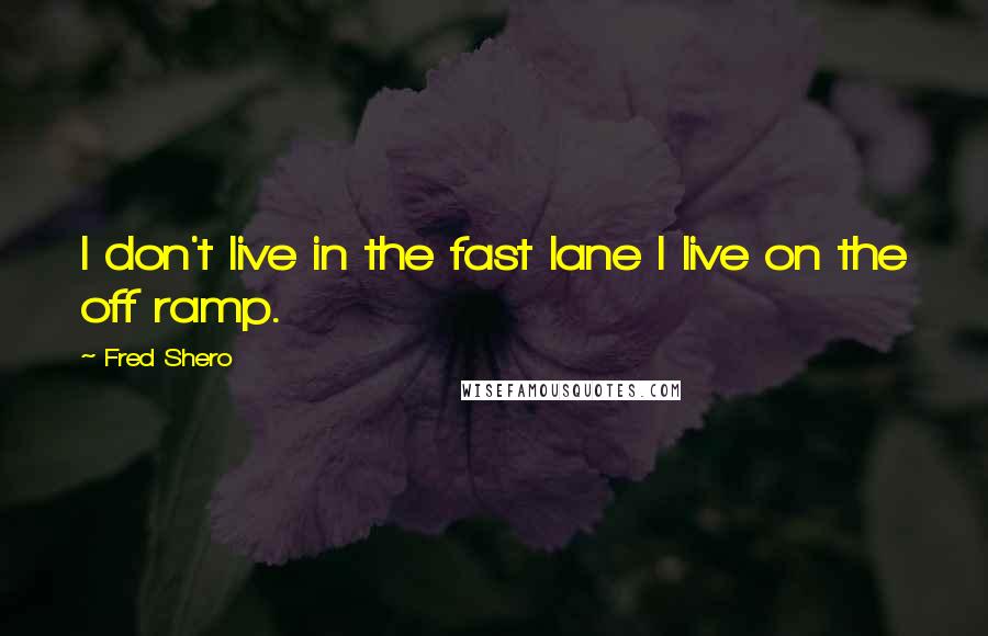 Fred Shero Quotes: I don't live in the fast lane I live on the off ramp.