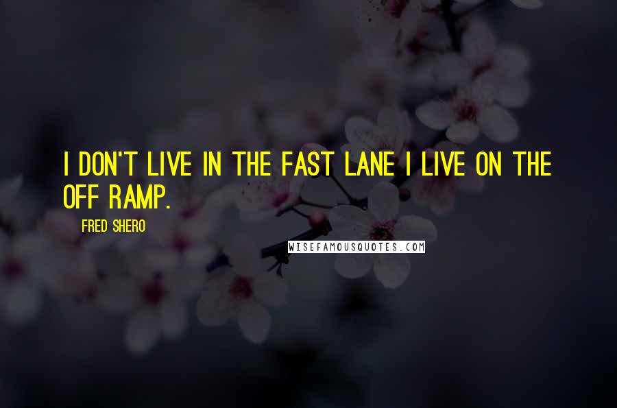 Fred Shero Quotes: I don't live in the fast lane I live on the off ramp.