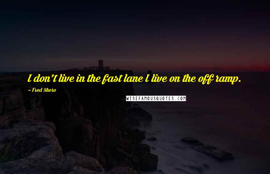Fred Shero Quotes: I don't live in the fast lane I live on the off ramp.