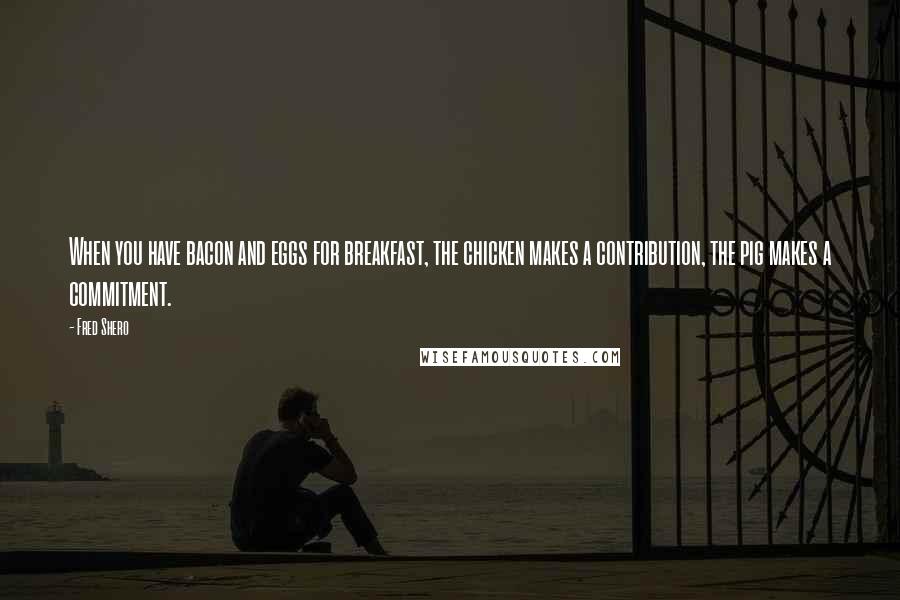 Fred Shero Quotes: When you have bacon and eggs for breakfast, the chicken makes a contribution, the pig makes a commitment.