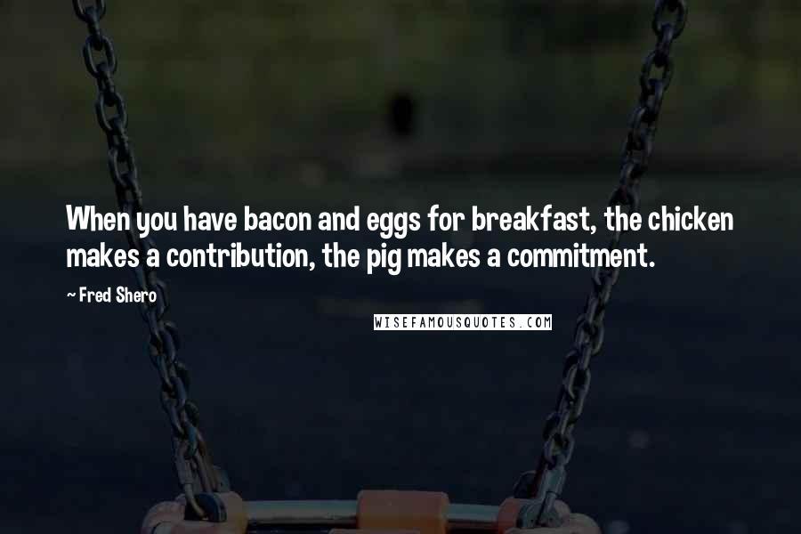 Fred Shero Quotes: When you have bacon and eggs for breakfast, the chicken makes a contribution, the pig makes a commitment.