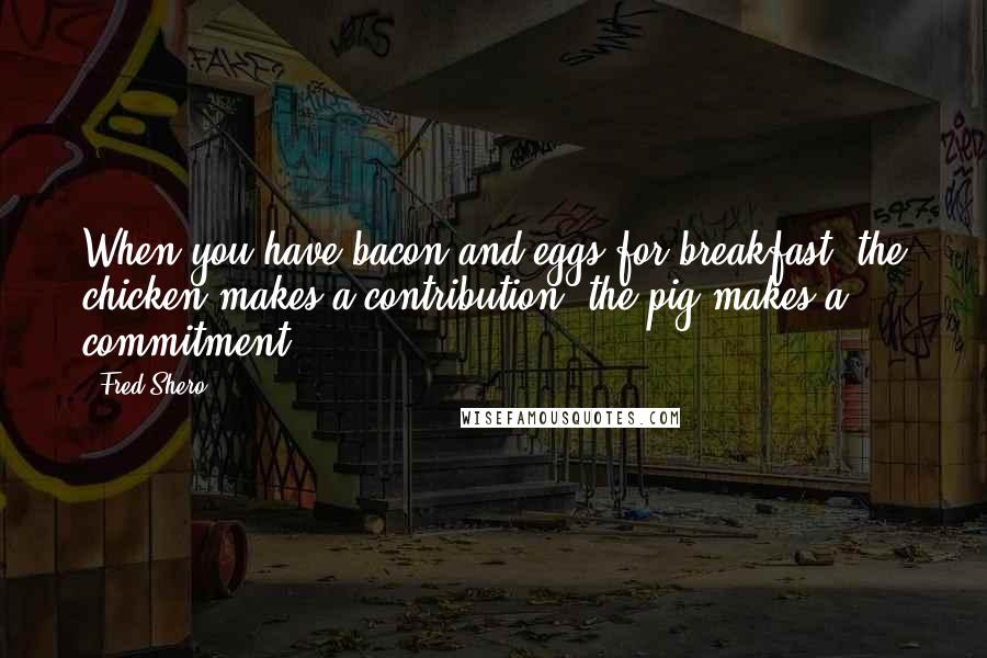 Fred Shero Quotes: When you have bacon and eggs for breakfast, the chicken makes a contribution, the pig makes a commitment.