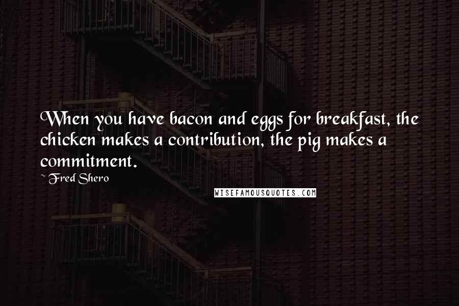Fred Shero Quotes: When you have bacon and eggs for breakfast, the chicken makes a contribution, the pig makes a commitment.