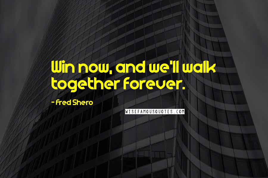 Fred Shero Quotes: Win now, and we'll walk together forever.