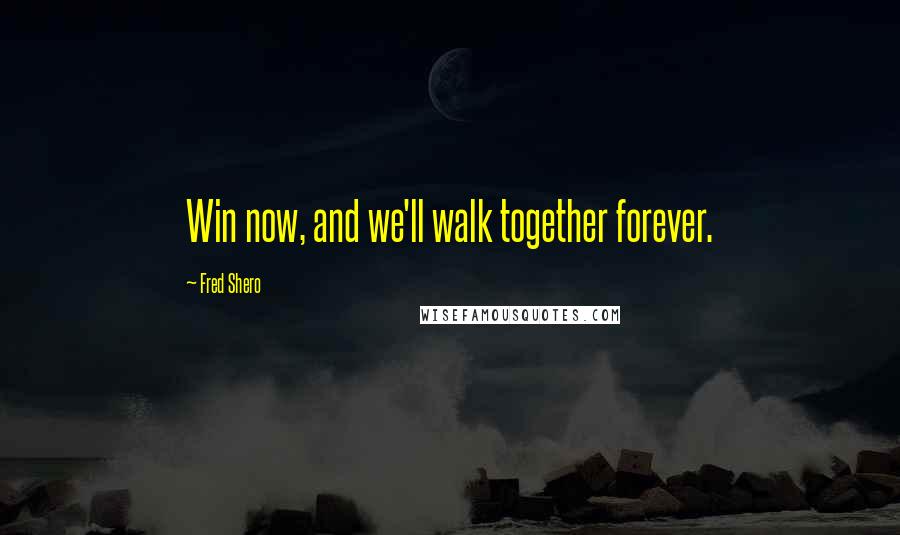Fred Shero Quotes: Win now, and we'll walk together forever.