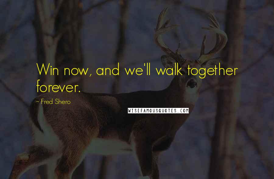 Fred Shero Quotes: Win now, and we'll walk together forever.