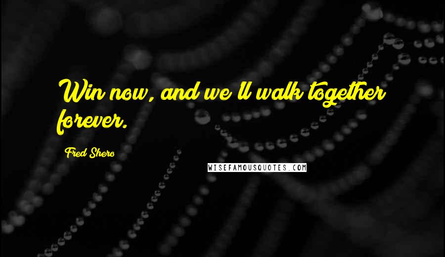 Fred Shero Quotes: Win now, and we'll walk together forever.