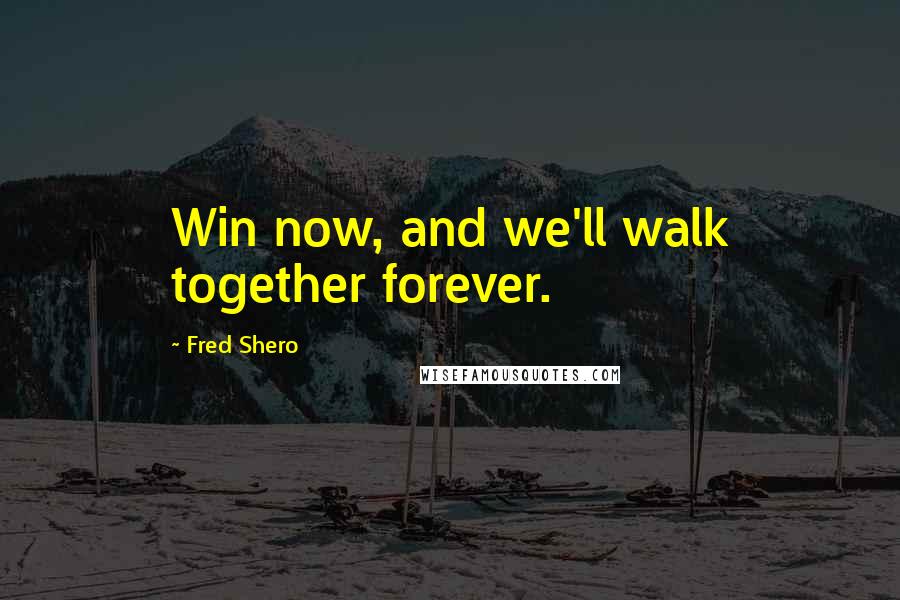 Fred Shero Quotes: Win now, and we'll walk together forever.