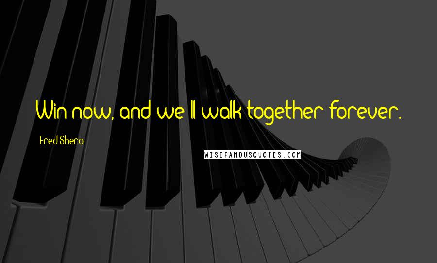 Fred Shero Quotes: Win now, and we'll walk together forever.