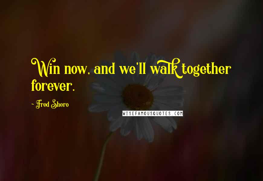 Fred Shero Quotes: Win now, and we'll walk together forever.