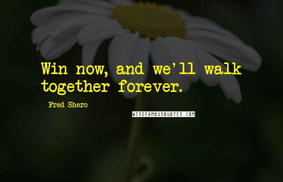 Fred Shero Quotes: Win now, and we'll walk together forever.