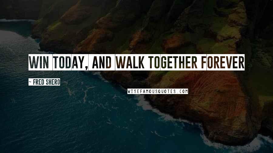 Fred Shero Quotes: Win today, and walk together forever