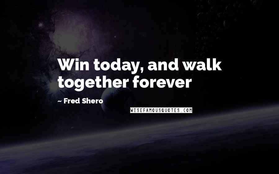 Fred Shero Quotes: Win today, and walk together forever