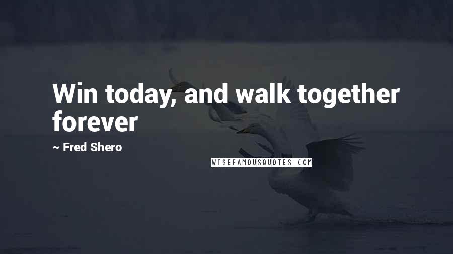 Fred Shero Quotes: Win today, and walk together forever