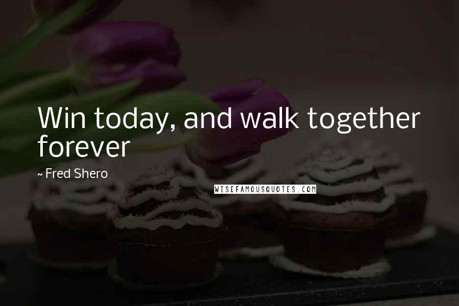 Fred Shero Quotes: Win today, and walk together forever
