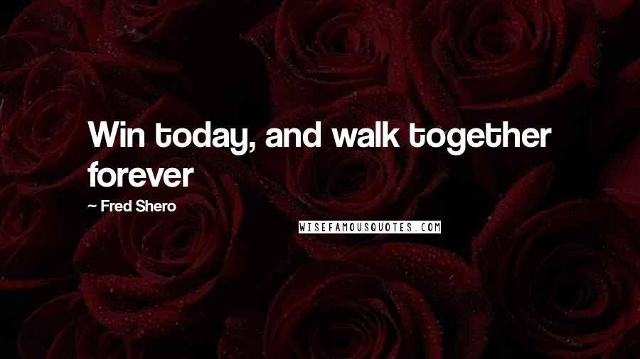 Fred Shero Quotes: Win today, and walk together forever