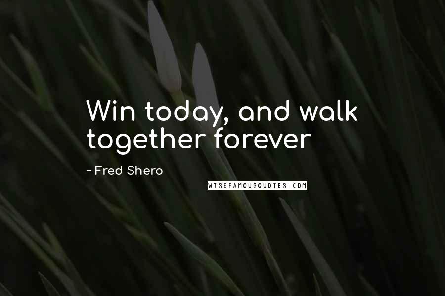 Fred Shero Quotes: Win today, and walk together forever