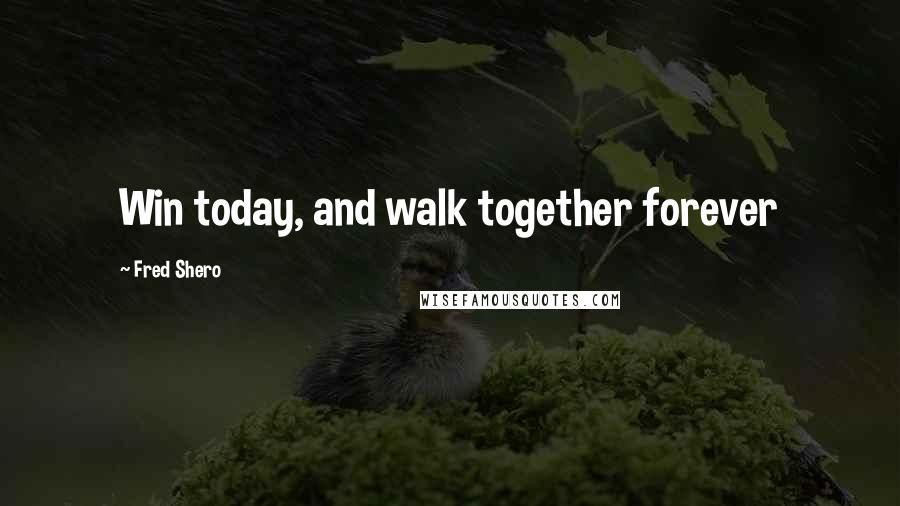 Fred Shero Quotes: Win today, and walk together forever