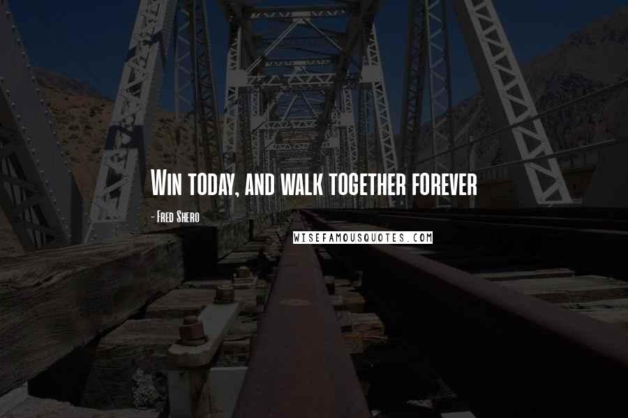 Fred Shero Quotes: Win today, and walk together forever